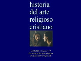 historia del arte religioso cristiano Unidad III  / Clase nº 14 Pervivencia del arte religioso cristiano ante el siglo XX 