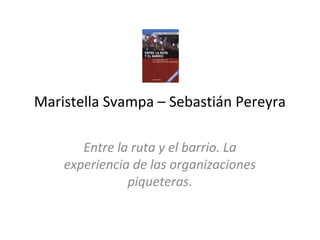 Maristella Svampa – Sebastián Pereyra

       Entre la ruta y el barrio. La
    experiencia de las organizaciones
               piqueteras.
 