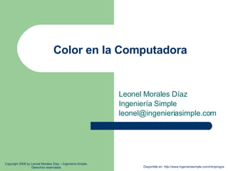Color en la Computadora Leonel Morales Díaz Ingeniería Simple [email_address] Disponible en: http://www.ingenieriasimple.com/introprogra Copyright 2008 by Leonel Morales Díaz – Ingeniería Simple. Derechos reservados 