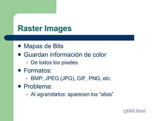 Raster Images <ul><li>Mapas de Bits </li></ul><ul><li>Guardan información de color </li></ul><ul><ul><li>De todos los pixe...