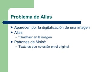 Problema de Alias <ul><li>Aparecen por la digitalización de una imagen </li></ul><ul><li>Alias </li></ul><ul><ul><li>“ Gra...