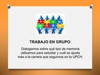 TRABAJO EN GRUPO:
Dialogamos sobre qué tipo de memoria
utilizamos para estudiar y cuál se ajusta
más a la carrera que seguimos en la UPCH.
 