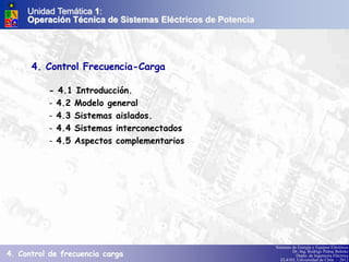 Sistemas de Energía y Equipos Eléctricos
Dr.-Ing. Rodrigo Palma Behnke
Depto. de Ingeniería Eléctrica
EL4103, Universidad de Chile / 2012
4. Control Frecuencia-Carga
- 4.1 Introducción.
- 4.2 Modelo general
- 4.3 Sistemas aislados.
- 4.4 Sistemas interconectados
- 4.5 Aspectos complementarios
Unidad Temática 1:
Operación Técnica de Sistemas Eléctricos de Potencia
4. Control de frecuencia carga
 