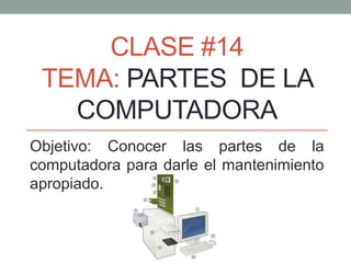 CLASE #14
TEMA: PARTES DE LA
COMPUTADORA
Objetivo: Conocer las partes de la
computadora para darle el mantenimiento
apropiado.
 
