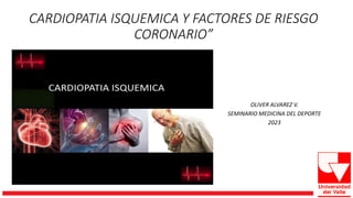 CARDIOPATIA ISQUEMICA Y FACTORES DE RIESGO
CORONARIO”
OLIVER ALVAREZ V.
SEMINARIO MEDICINA DEL DEPORTE
2023
 