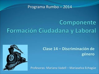 Programa Rumbo – 2014 
Clase 14 – Discriminación de 
género 
Profesoras: Mariana Vadell – Mariaselva Echagüe 
 