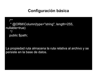 Configuración básica
/**
* @ORMColumn(type="string", length=255,
nullable=true)
*/
public $path;
La propiedad ruta almacena la ruta relativa al archivo y se
persiste en la base de datos.
 