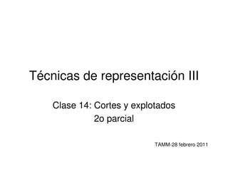 Técnicas de representación III

    Clase 14: Cortes y explotados
              2o parcial

                            TAMM-28 febrero 2011
 