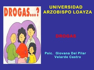 UNIVERSIDAD
ARZOBISPO LOAYZA
DROGAS
Psic. Giovana Del Pilar
Velarde Castro
 