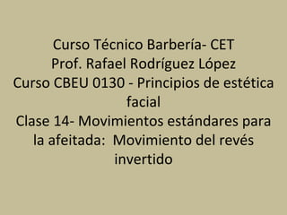 Curso Técnico Barbería- CET Prof. Rafael Rodríguez López Curso CBEU 0130 - Principios de estética facial Clase 14- Movimientos estándares para la afeitada:  Movimiento del revés invertido 