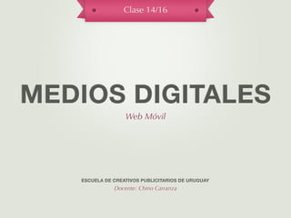 Clase 14/16




MEDIOS DIGITALES
                  Web Móvil




   ESCUELA DE CREATIVOS PUBLICITARIOS DE URUGUAY
              Docente: Chino Carranza
 