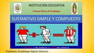 INSTITUCIÓN EDUCATIVA
“«Nuestra Señora de Guadalupe»
Profesora: Guadalupe Alpiste Dionicio.
SUSTANTIVO SIMPLE Y COMPUESTO.
 