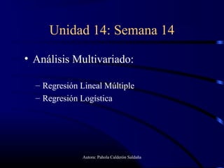Unidad 14: Semana 14

• Análisis Multivariado:

  – Regresión Lineal Múltiple
  – Regresión Logística




              Autora: Pahola Calderón Saldaña
 