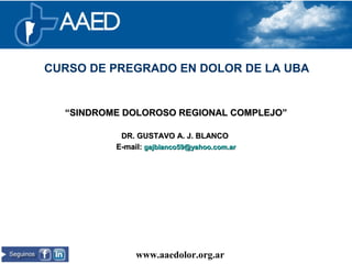 ““SINDROME DOLOROSO REGIONAL COMPLEJO”SINDROME DOLOROSO REGIONAL COMPLEJO”
DR. GUSTAVO A. J. BLANCODR. GUSTAVO A. J. BLANCO
E-mail:E-mail: gajblanco59@yahoo.com.argajblanco59@yahoo.com.ar
www.aaedolor.org.ar
Capítulo argentino de la International Association for the Study of Pain (IASP)
CURSO DE PREGRADO EN DOLOR DE LA UBA
 