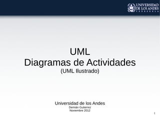 1
UML
Diagramas de Actividades
(UML Ilustrado)
Universidad de los Andes
Demián Gutierrez
Noviembre 2012
 