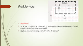 Problemas




   Problema 1
   A) ¿Que potencia se disipa en la resistencia interna de la batería en el
    circuito descrito en el problema 1?
   B)¿Qué potencia se disipa en el resistor de carga?
 
