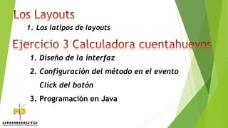 1. Diseño de la interfaz
2. Configuración del método en el evento
Click del botón
3. Programación en Java
1. Los latipos de layouts
 