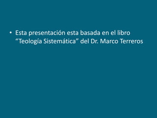 Esta presentación esta basada en el libro “Teología Sistemática” del Dr. Marco Terreros