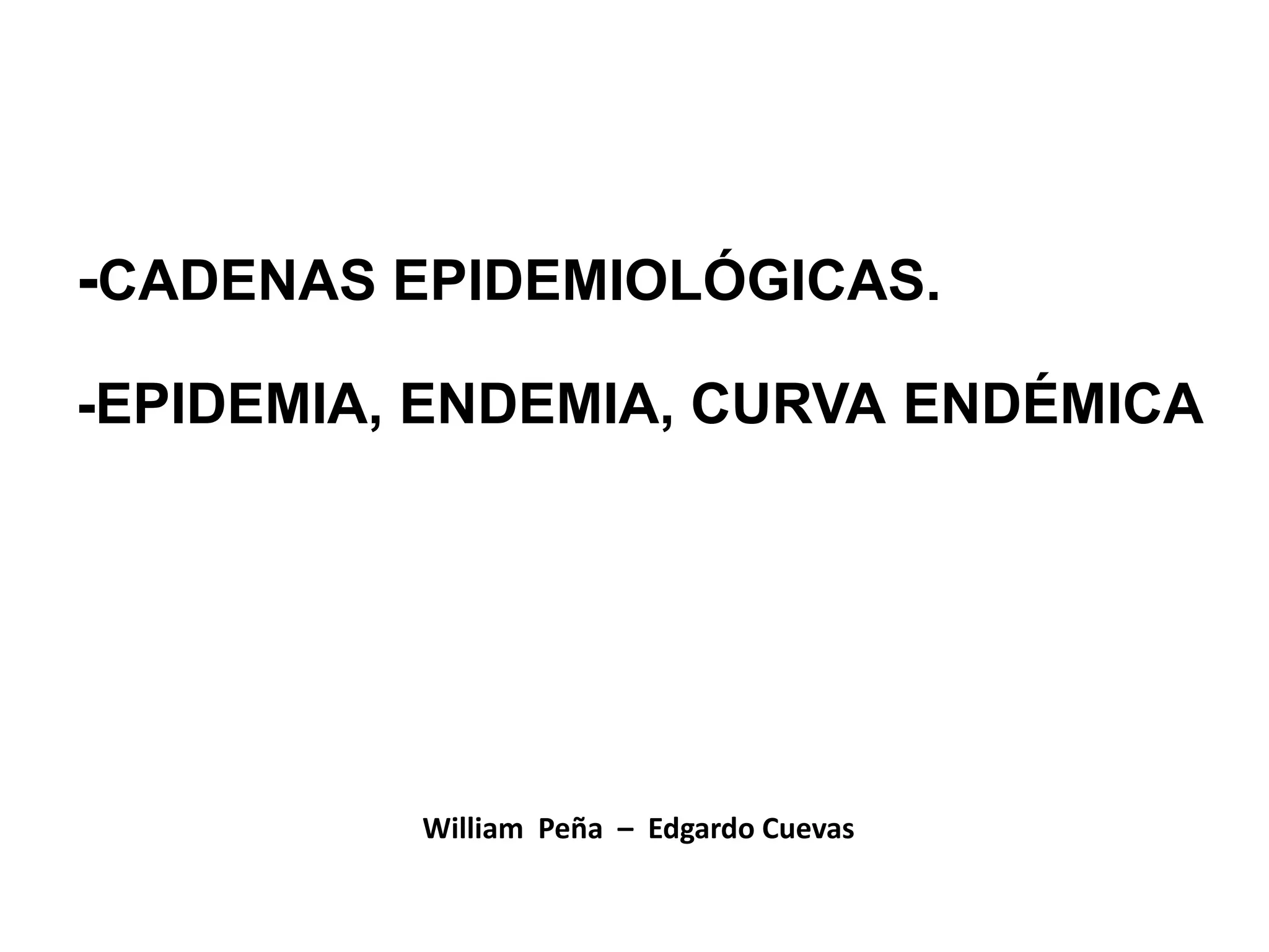-CADENAS EPIDEMIOLÓGICAS.
-EPIDEMIA, ENDEMIA, CURVA ENDÉMICA
William Peña – Edgardo Cuevas
 
