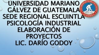 UNIVERSIDAD MARIANO
GÁLVEZ DE GUATEMALA
SEDE REGIONAL ESCUINTLA
PSICOLOGÍA INDUSTRIAL
ELABORACIÓN DE
PROYECTOS
LIC. DARÍO GODOY
 