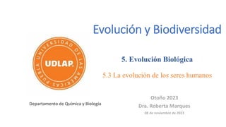 Otoño 2023
Dra. Roberta Marques
08 de noviembre de 2023
Evolución y Biodiversidad
5. Evolución Biológica
5.3 La evolución de los seres humanos
 