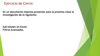 Ejercicio de Cierre:
En un documento impreso presentar para la próxima clase la
investigación de lo siguiente:
Sub-totales en Excel.
Filtros Avanzados.
 