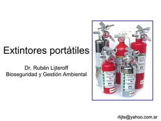Extintores portátiles 
Dr. Rubén Lijteroff 
Bioseguridad y Gestión Ambiental 
rrlliijjttee@@yyaahhoooo..ccoomm..aarr 
SEGURIDAD DE LOS CONTRATISTAS - LATINOAMÉRICA 
 