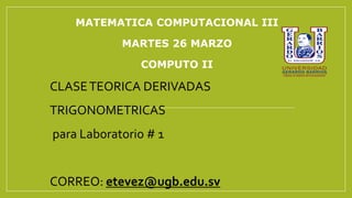 MATEMATICA COMPUTACIONAL III
MARTES 26 MARZO
COMPUTO II
CLASETEORICA DERIVADAS
TRIGONOMETRICAS
para Laboratorio # 1
CORREO: etevez@ugb.edu.sv
 