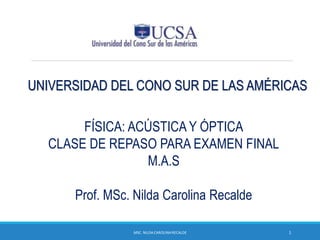 UNIVERSIDAD DEL CONO SUR DE LAS AMÉRICAS
FÍSICA: ACÚSTICA Y ÓPTICA
CLASE DE REPASO PARA EXAMEN FINAL
M.A.S
Prof. MSc. Nilda Carolina Recalde
MSC. NILDA CAROLINARECALDE 1
 