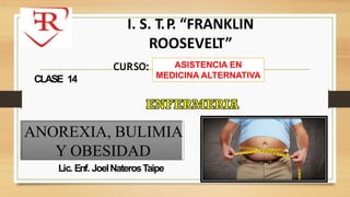 Lic. Enf. JoelNaterosTaipe
I. S. T.P. “FRANKLIN
ROOSEVELT”
CURSO:
CLASE 14
ANOREXIA, BULIMIA
Y OBESIDAD
ASISTENCIA EN
MEDICINA ALTERNATIVA
 