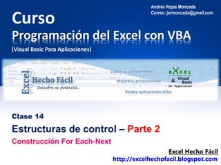 Programación del Excel con VBA
Clase 14
Andrés Rojas Moncada
Correo: jarmoncada@gmail.com
Estructuras de control – Parte 2
Excel Hecho Fácil
http://excelhechofacil.blogspot.com
(Visual Basic Para Aplicaciones)
Construcción For Each-Next
 