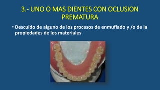 3.- UNO O MAS DIENTES CON OCLUSION
PREMATURA
• Descuido de alguno de los procesos de enmuflado y /o de la
propiedades de los materiales
 