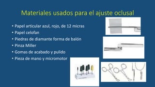 Materiales usados para el ajuste oclusal
• Papel articular azul, rojo, de 12 micras
• Papel celofan
• Piedras de diamante forma de balón
• Pinza Miller
• Gomas de acabado y pulido
• Pieza de mano y micromotor
 