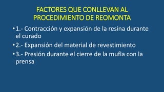 FACTORES QUE CONLLEVAN AL
PROCEDIMIENTO DE REOMONTA
•1.- Contracción y expansión de la resina durante
el curado
•2.- Expansión del material de revestimiento
•3.- Presión durante el cierre de la mufla con la
prensa
 