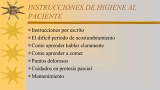 INSTRUCCIONES DE HIGIENE AL
PACIENTE
Instrucciones por escrito
El dificil periodo de acostumbramiento
Como aprender hablar claramente
Como aprender a comer
Puntos dolorosos
Cuidados en protesis parcial
Mantenimiento
 