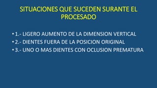 SITUACIONES QUE SUCEDEN SURANTE EL
PROCESADO
•1.- LIGERO AUMENTO DE LA DIMENSION VERTICAL
•2.- DIENTES FUERA DE LA POSICION ORIGINAL
•3.- UNO O MAS DIENTES CON OCLUSION PREMATURA
 