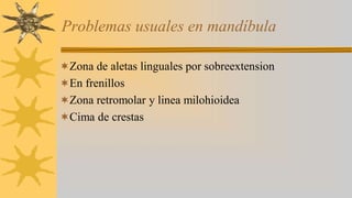 Problemas usuales en mandíbula
Zona de aletas linguales por sobreextension
En frenillos
Zona retromolar y linea milohioidea
Cima de crestas
 