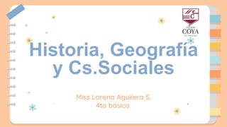 Miss Lorena Aguilera S.
4to básico.
Historia, Geografía
y Cs.Sociales
 