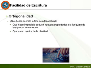 Prof. Eliezer Córdova
Facilidad de Escritura
 Ortogonalidad
– ¿Qué tienen de malo la falta de ortogonalidad?
• Que hace imposible deducir nuevas propiedades del lenguaje de
las que ya se conocen.
• Que va en contra de la claridad.
 