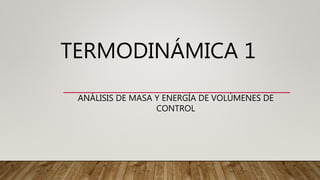 TERMODINÁMICA 1
ANÁLISIS DE MASA Y ENERGÍA DE VOLÚMENES DE
CONTROL
 