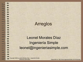Arreglos Leonel Morales Díaz Ingeniería Simple [email_address] Disponible en: http://www.ingenieriasimple.com/introprogra Copyright 2008 by Leonel Morales Díaz – Ingeniería Simple. Derechos reservados 