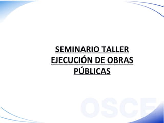 SEMINARIO TALLER
EJECUCIÓN DE OBRAS
PÚBLICAS
 