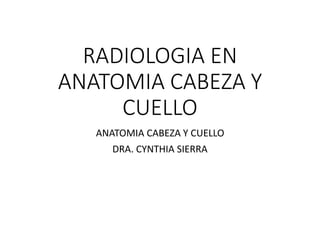 RADIOLOGIA EN
ANATOMIA CABEZA Y
CUELLO
ANATOMIA CABEZA Y CUELLO
DRA. CYNTHIA SIERRA
 