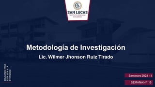 Metodología de Investigación
Lic. Wilmer Jhonson Ruiz Tirado
Semestre 2023 - II
SEMANAN º 15
 