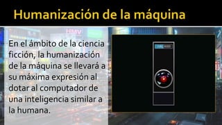 En el ámbito de la ciencia
ficción, la humanización
de la máquina se llevará a
su máxima expresión al
dotar al computador de
una inteligencia similar a
la humana.
 
