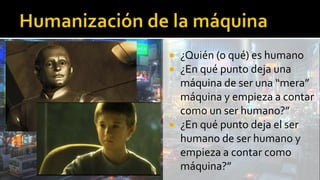  ¿Quién (o qué) es humano
 ¿En qué punto deja una
máquina de ser una “mera”
máquina y empieza a contar
como un ser humano?”
 ¿En qué punto deja el ser
humano de ser humano y
empieza a contar como
máquina?”
 