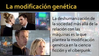 La deshumanización de
la sociedad más allá de la
relación con las
máquinas es la que
plantea la modificación
genética en la ciencia
ficción y el ciberpunk.
 
