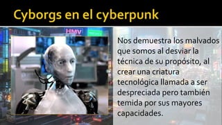 Nos demuestra los malvados
que somos al desviar la
técnica de su propósito, al
crear una criatura
tecnológica llamada a ser
despreciada pero también
temida por sus mayores
capacidades.
 