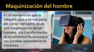 En el momento en que la
máquina pasa a formar parte
del cuerpo del sujeto, se da
una maquinización del ser
humano, una transformación
de su existencia física aunque
sea a niveles aparentemente
inocentes.
 