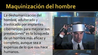 La deshumanización del
hombre, adulterado y
trastocado por implantes
cibernéticos para mejorar sus
prestaciones” es la búsqueda
de un hombre más eficaz y
completo, aunque sea a
expensas de lo que nos hace
humanos.
 